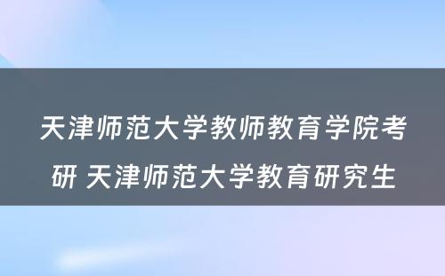 天津师范大学教师教育学院考研 天津师范大学教育研究生