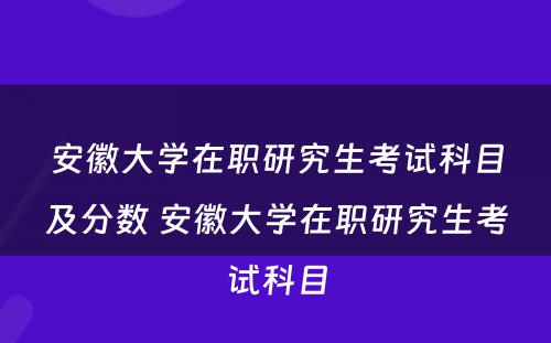 安徽大学在职研究生考试科目及分数 安徽大学在职研究生考试科目