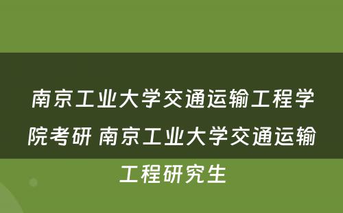 南京工业大学交通运输工程学院考研 南京工业大学交通运输工程研究生