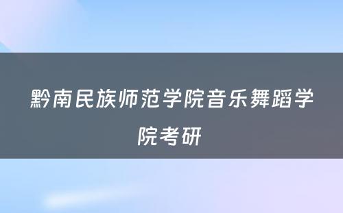 黔南民族师范学院音乐舞蹈学院考研 