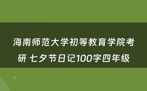 海南师范大学初等教育学院考研 七夕节日记100字四年级