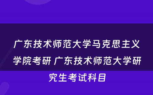 广东技术师范大学马克思主义学院考研 广东技术师范大学研究生考试科目