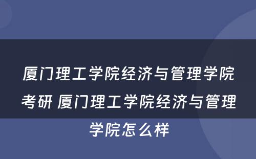 厦门理工学院经济与管理学院考研 厦门理工学院经济与管理学院怎么样