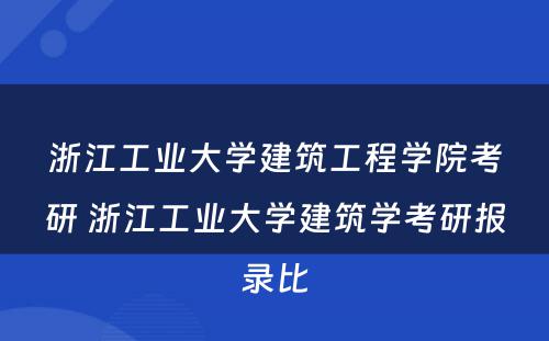 浙江工业大学建筑工程学院考研 浙江工业大学建筑学考研报录比