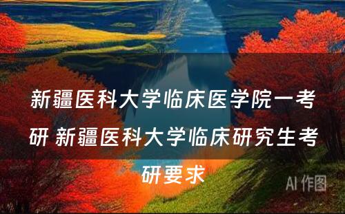新疆医科大学临床医学院一考研 新疆医科大学临床研究生考研要求