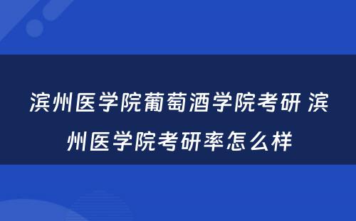 滨州医学院葡萄酒学院考研 滨州医学院考研率怎么样