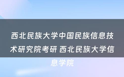 西北民族大学中国民族信息技术研究院考研 西北民族大学信息学院
