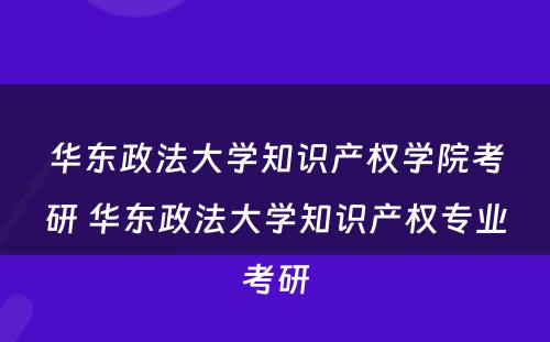 华东政法大学知识产权学院考研 华东政法大学知识产权专业考研