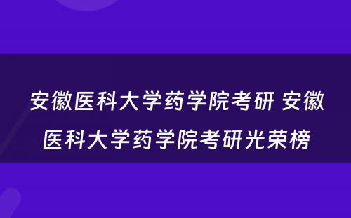 安徽医科大学药学院考研 安徽医科大学药学院考研光荣榜