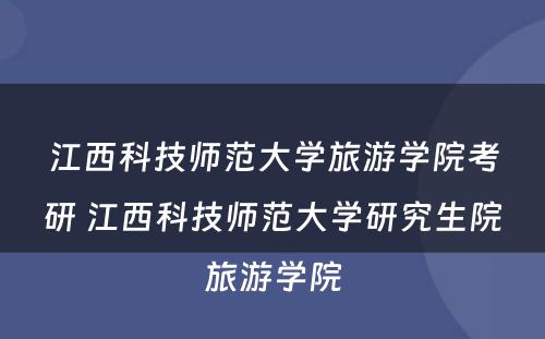 江西科技师范大学旅游学院考研 江西科技师范大学研究生院旅游学院