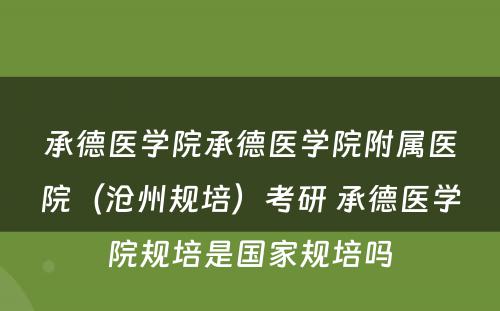 承德医学院承德医学院附属医院（沧州规培）考研 承德医学院规培是国家规培吗