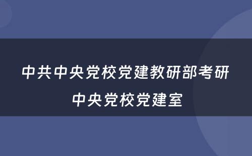 中共中央党校党建教研部考研 中央党校党建室
