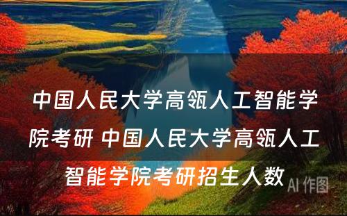 中国人民大学高瓴人工智能学院考研 中国人民大学高瓴人工智能学院考研招生人数