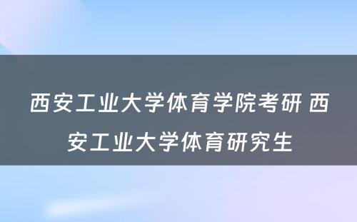 西安工业大学体育学院考研 西安工业大学体育研究生