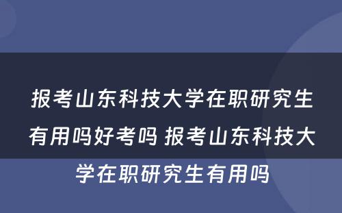 报考山东科技大学在职研究生有用吗好考吗 报考山东科技大学在职研究生有用吗