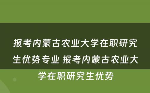 报考内蒙古农业大学在职研究生优势专业 报考内蒙古农业大学在职研究生优势