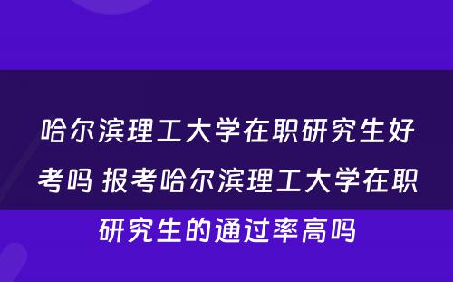 哈尔滨理工大学在职研究生好考吗 报考哈尔滨理工大学在职研究生的通过率高吗