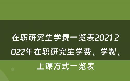 在职研究生学费一览表2021 2022年在职研究生学费、学制、上课方式一览表