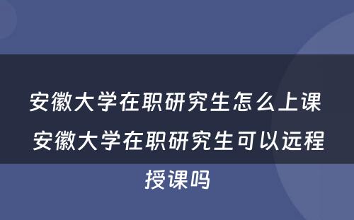 安徽大学在职研究生怎么上课 安徽大学在职研究生可以远程授课吗