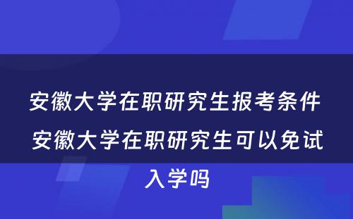 安徽大学在职研究生报考条件 安徽大学在职研究生可以免试入学吗