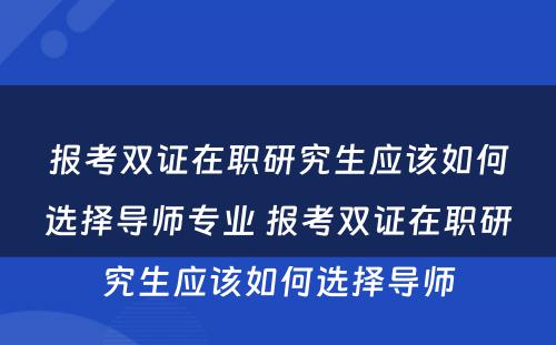 报考双证在职研究生应该如何选择导师专业 报考双证在职研究生应该如何选择导师