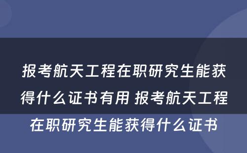 报考航天工程在职研究生能获得什么证书有用 报考航天工程在职研究生能获得什么证书