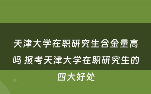 天津大学在职研究生含金量高吗 报考天津大学在职研究生的四大好处