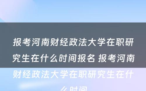 报考河南财经政法大学在职研究生在什么时间报名 报考河南财经政法大学在职研究生在什么时间