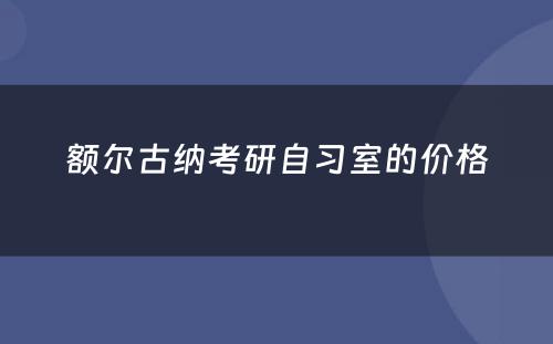 额尔古纳考研自习室的价格