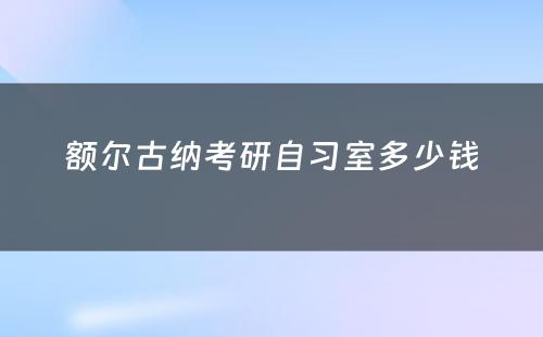 额尔古纳考研自习室多少钱