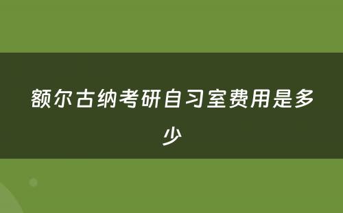 额尔古纳考研自习室费用是多少