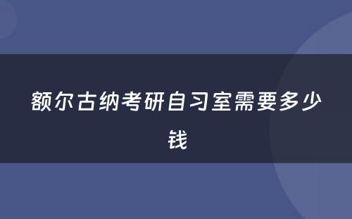 额尔古纳考研自习室需要多少钱