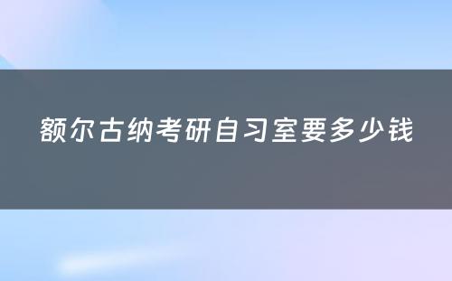 额尔古纳考研自习室要多少钱