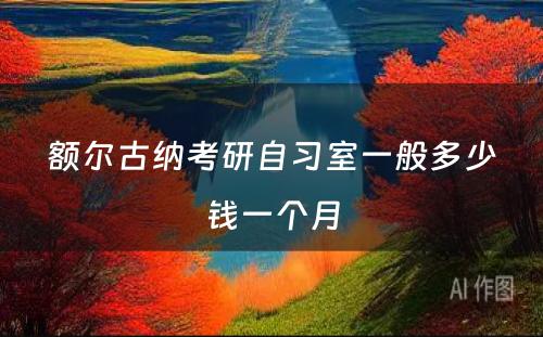 额尔古纳考研自习室一般多少钱一个月