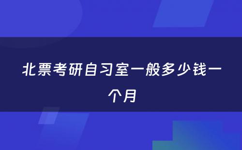 北票考研自习室一般多少钱一个月