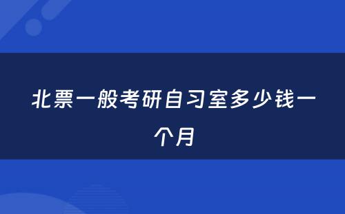 北票一般考研自习室多少钱一个月