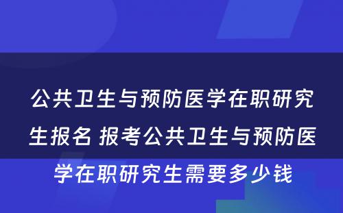 公共卫生与预防医学在职研究生报名 报考公共卫生与预防医学在职研究生需要多少钱