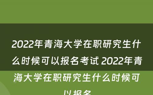 2022年青海大学在职研究生什么时候可以报名考试 2022年青海大学在职研究生什么时候可以报名