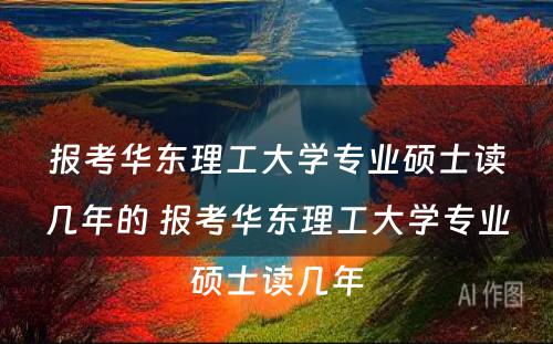 报考华东理工大学专业硕士读几年的 报考华东理工大学专业硕士读几年