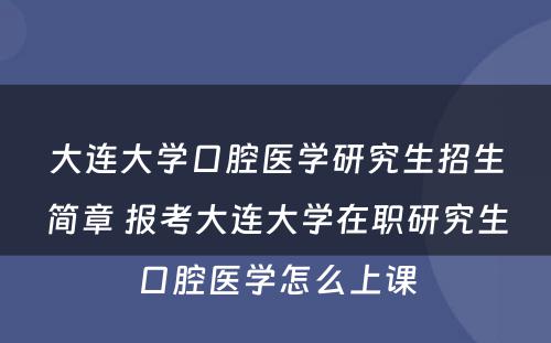 大连大学口腔医学研究生招生简章 报考大连大学在职研究生口腔医学怎么上课