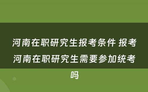 河南在职研究生报考条件 报考河南在职研究生需要参加统考吗