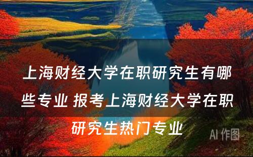 上海财经大学在职研究生有哪些专业 报考上海财经大学在职研究生热门专业