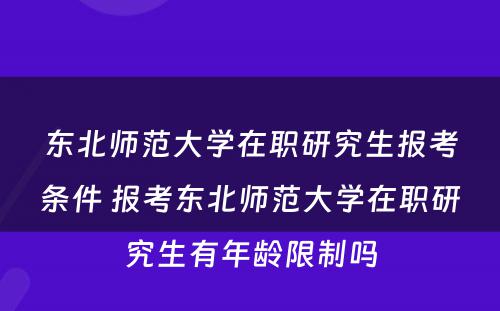 东北师范大学在职研究生报考条件 报考东北师范大学在职研究生有年龄限制吗