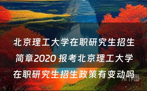 北京理工大学在职研究生招生简章2020 报考北京理工大学在职研究生招生政策有变动吗