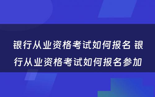 银行从业资格考试如何报名 银行从业资格考试如何报名参加