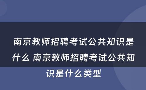 南京教师招聘考试公共知识是什么 南京教师招聘考试公共知识是什么类型