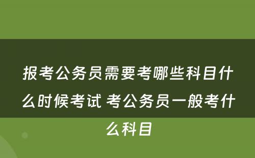 报考公务员需要考哪些科目什么时候考试 考公务员一般考什么科目
