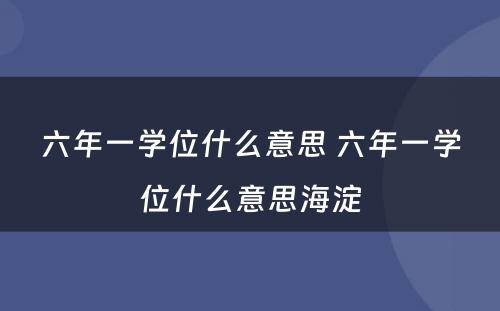 六年一学位什么意思 六年一学位什么意思海淀