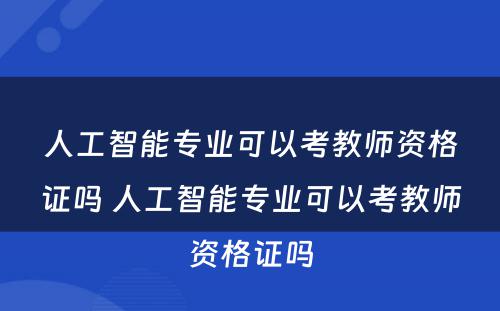 人工智能专业可以考教师资格证吗 人工智能专业可以考教师资格证吗