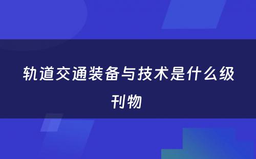 轨道交通装备与技术是什么级刊物 
